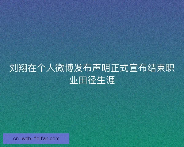 刘翔在个人微博发布声明正式宣布结束职业田径生涯