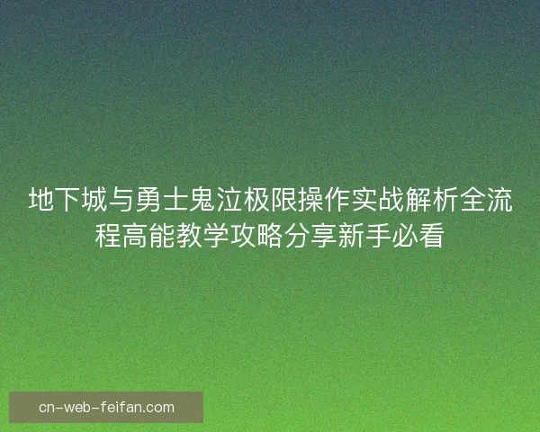 地下城与勇士鬼泣极限操作实战解析全流程高能教学攻略分享新手必看