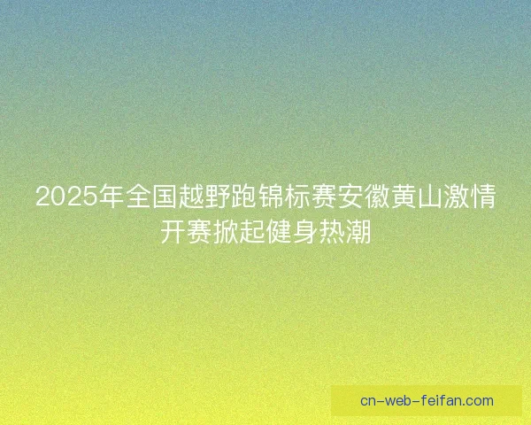 2025年全国越野跑锦标赛安徽黄山激情开赛掀起健身热潮