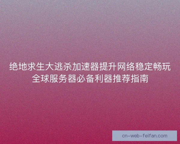 绝地求生大逃杀加速器提升网络稳定畅玩全球服务器必备利器推荐指南