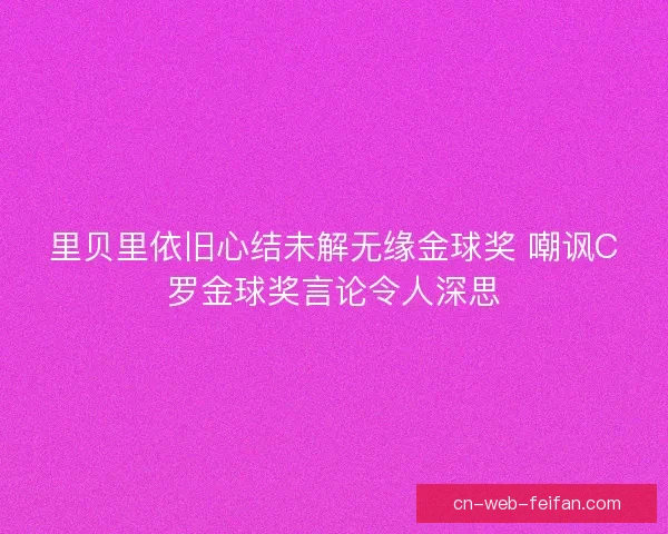 里贝里依旧心结未解无缘金球奖 嘲讽C罗金球奖言论令人深思
