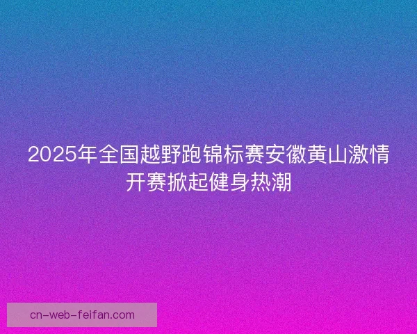 2025年全国越野跑锦标赛安徽黄山激情开赛掀起健身热潮