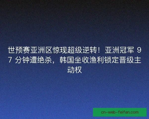 世预赛亚洲区惊现超级逆转！亚洲冠军 97 分钟遭绝杀，韩国坐收渔利锁定晋级主动权